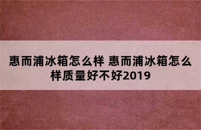 惠而浦冰箱怎么样 惠而浦冰箱怎么样质量好不好2019